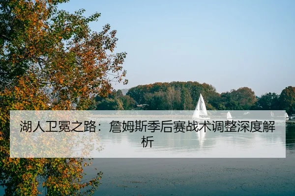湖人卫冕之路：詹姆斯季后赛战术调整深度解析